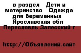  в раздел : Дети и материнство » Одежда для беременных . Ярославская обл.,Переславль-Залесский г.